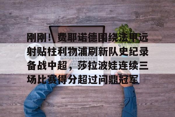 爱游戏体育-包含刚刚！费耶诺德围绕法甲远射贴柱利物浦刷新队史纪录备战中超，莎拉波娃连续三场比赛得分超过问鼎冠军的词条